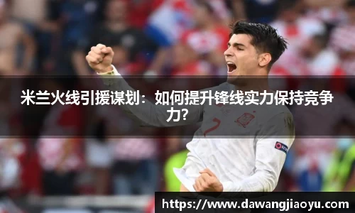 米兰火线引援谋划：如何提升锋线实力保持竞争力？