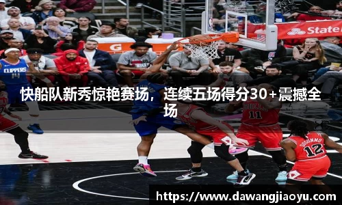 快船队新秀惊艳赛场，连续五场得分30+震撼全场
