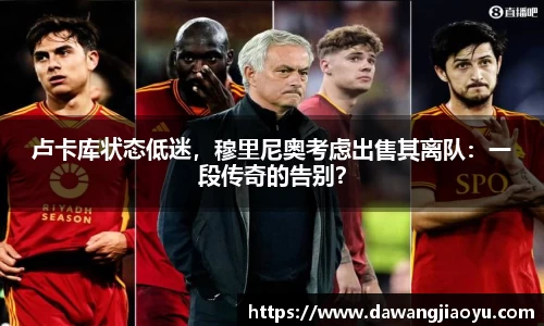 卢卡库状态低迷，穆里尼奥考虑出售其离队：一段传奇的告别？