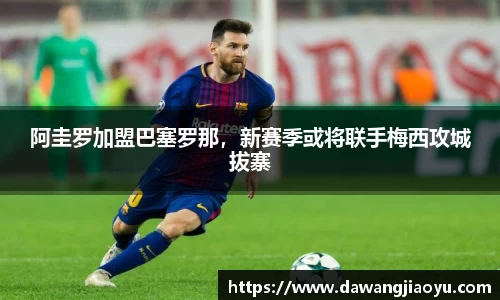 阿圭罗加盟巴塞罗那，新赛季或将联手梅西攻城拔寨