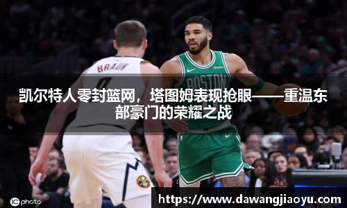 凯尔特人零封篮网，塔图姆表现抢眼——重温东部豪门的荣耀之战