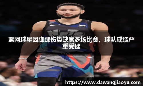 篮网球星因脚踝伤势缺席多场比赛，球队成绩严重受挫