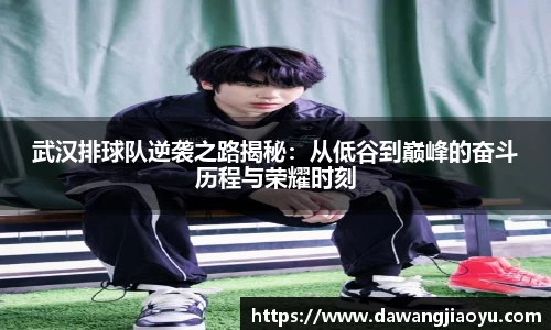 武汉排球队逆袭之路揭秘：从低谷到巅峰的奋斗历程与荣耀时刻