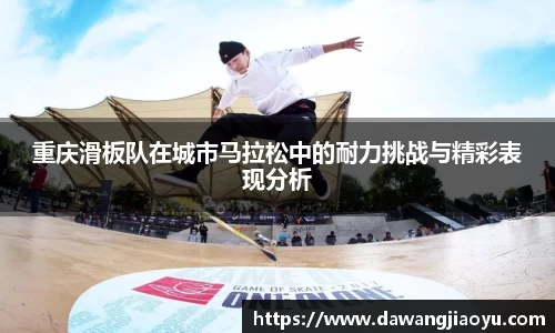 重庆滑板队在城市马拉松中的耐力挑战与精彩表现分析