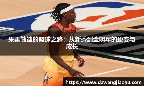朱霍勒迪的篮球之路：从新秀到全明星的蜕变与成长