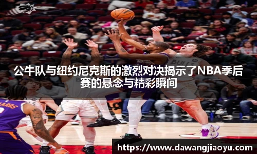 公牛队与纽约尼克斯的激烈对决揭示了NBA季后赛的悬念与精彩瞬间