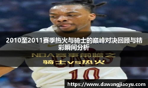 2010至2011赛季热火与骑士的巅峰对决回顾与精彩瞬间分析